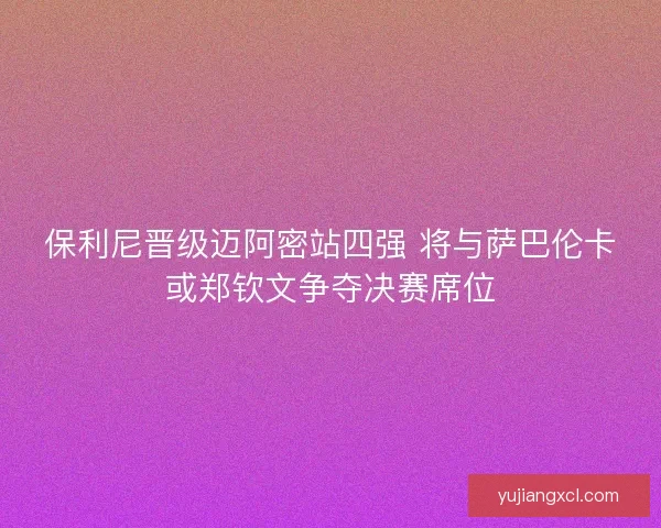 保利尼晋级迈阿密站四强 将与萨巴伦卡或郑钦文争夺决赛席位