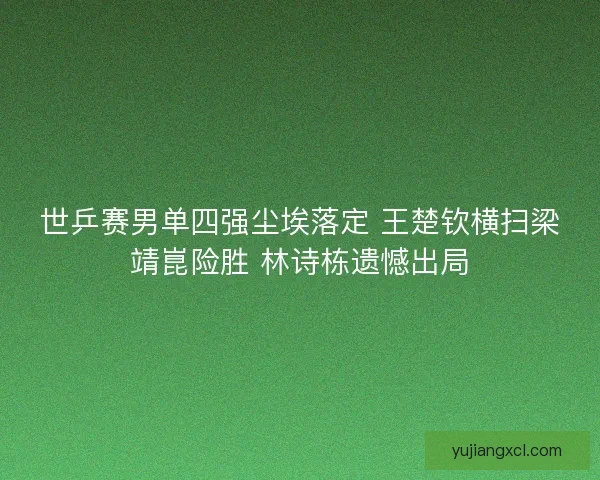 世乒赛男单四强尘埃落定 王楚钦横扫梁靖崑险胜 林诗栋遗憾出局
