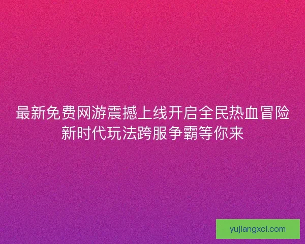最新免费网游震撼上线开启全民热血冒险新时代玩法跨服争霸等你来