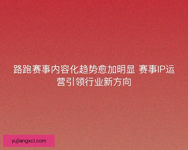 路跑赛事内容化趋势愈加明显 赛事IP运营引领行业新方向