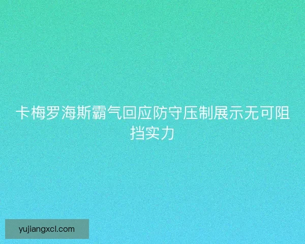 卡梅罗海斯霸气回应防守压制展示无可阻挡实力